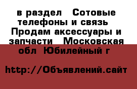  в раздел : Сотовые телефоны и связь » Продам аксессуары и запчасти . Московская обл.,Юбилейный г.